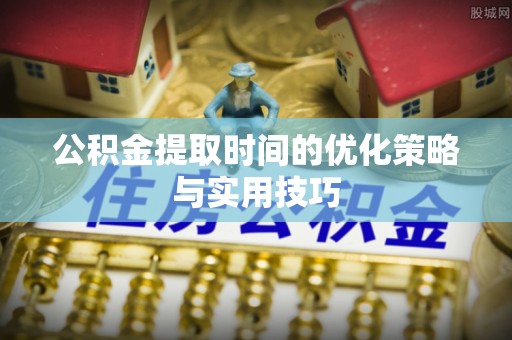 淇滨公积金提取时间的优化策略与实用技巧