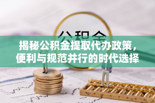 淇滨揭秘公积金提取代办政策，便利与规范并行的时代选择