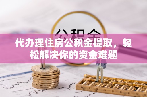 淇滨代办理住房公积金提取，轻松解决你的资金难题