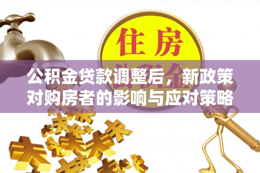 淇滨公积金贷款调整后，新政策对购房者的影响与应对策略