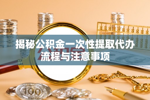 淇滨揭秘公积金一次性提取代办流程与注意事项