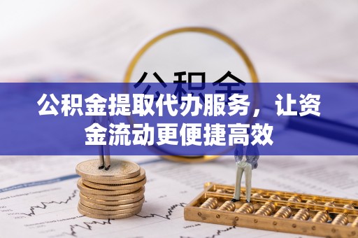 淇滨公积金提取代办服务，让资金流动更便捷高效