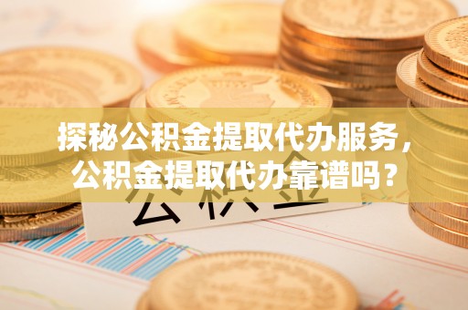 淇滨探秘公积金提取代办服务，公积金提取代办靠谱吗？