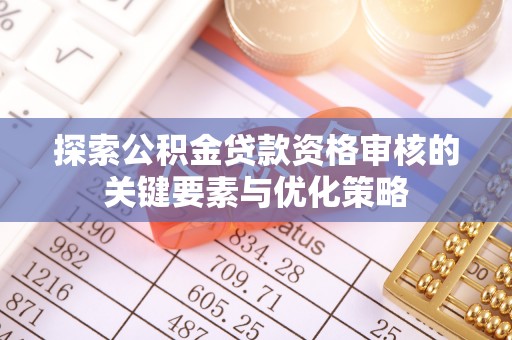淇滨探索公积金贷款资格审核的关键要素与优化策略