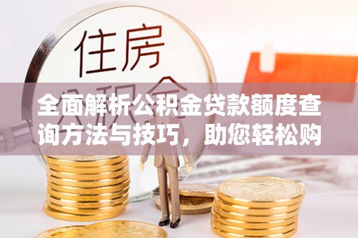 淇滨全面解析公积金贷款额度查询方法与技巧，助您轻松购房