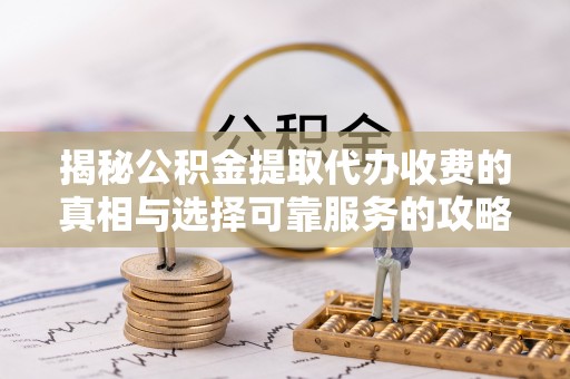 淇滨揭秘公积金提取代办收费的真相与选择可靠服务的攻略