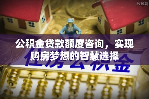 淇滨公积金贷款额度咨询，实现购房梦想的智慧选择