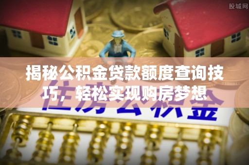 淇滨揭秘公积金贷款额度查询技巧，轻松实现购房梦想