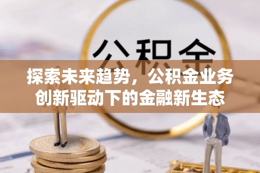 淇滨探索未来趋势，公积金业务创新驱动下的金融新生态