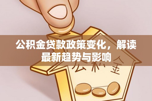 淇滨公积金贷款政策变化，解读最新趋势与影响