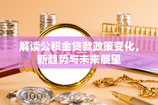 淇滨解读公积金贷款政策变化，新趋势与未来展望