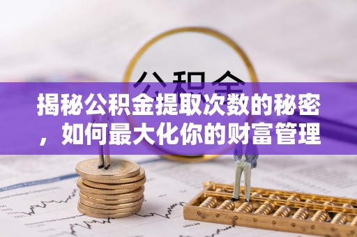 淇滨揭秘公积金提取次数的秘密，如何最大化你的财富管理