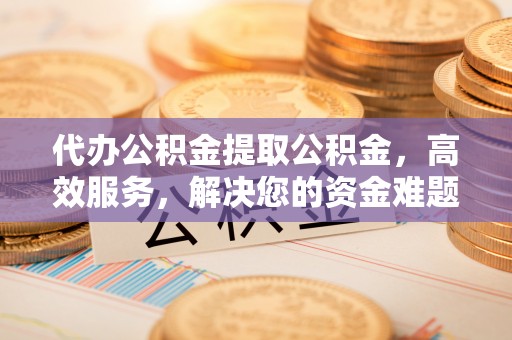 淇滨代办公积金提取公积金，高效服务，解决您的资金难题