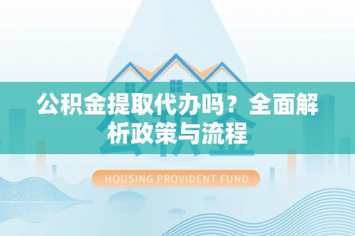 淇滨公积金提取代办吗？全面解析政策与流程