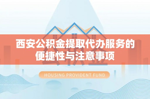 淇滨西安公积金提取代办服务的便捷性与注意事项