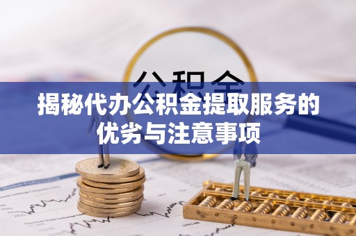 淇滨揭秘代办公积金提取服务的优劣与注意事项
