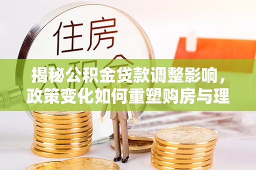 淇滨揭秘公积金贷款调整影响，政策变化如何重塑购房与理财规划
