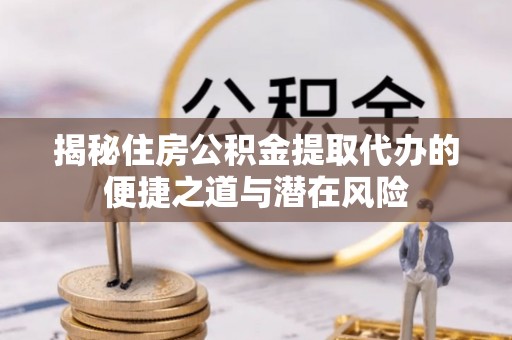 淇滨揭秘住房公积金提取代办的便捷之道与潜在风险