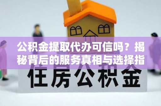 淇滨公积金提取代办可信吗？揭秘背后的服务真相与选择指南