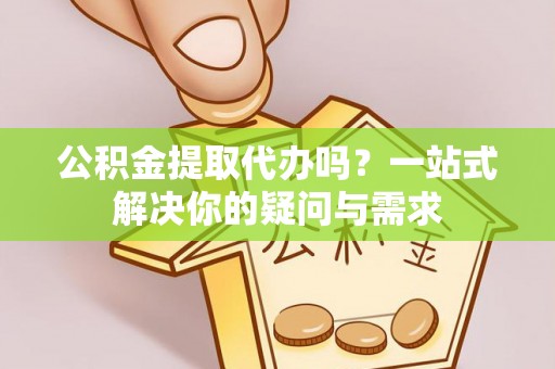 淇滨公积金提取代办吗？一站式解决你的疑问与需求