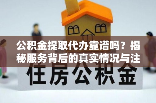淇滨公积金提取代办靠谱吗？揭秘服务背后的真实情况与注意事项