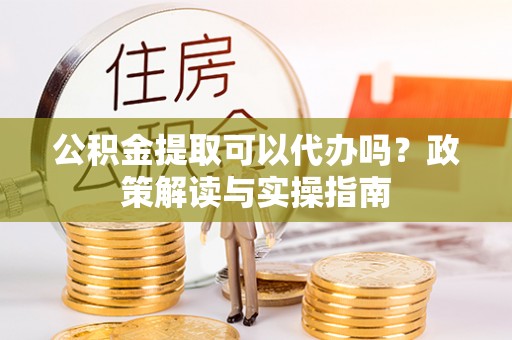 淇滨公积金提取可以代办吗？政策解读与实操指南