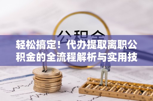淇滨轻松搞定！代办提取离职公积金的全流程解析与实用技巧