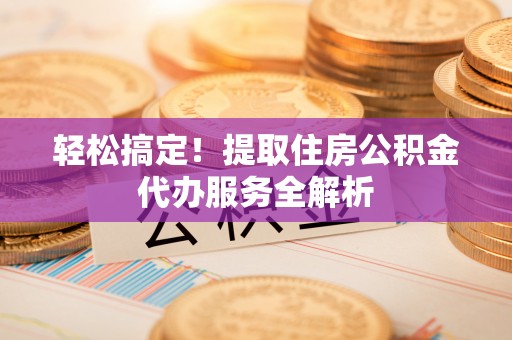淇滨轻松搞定！提取住房公积金代办服务全解析