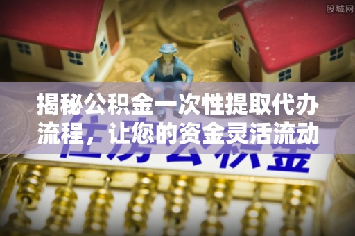 淇滨揭秘公积金一次性提取代办流程，让您的资金灵活流动