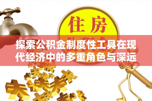 淇滨探索公积金制度性工具在现代经济中的多重角色与深远影响