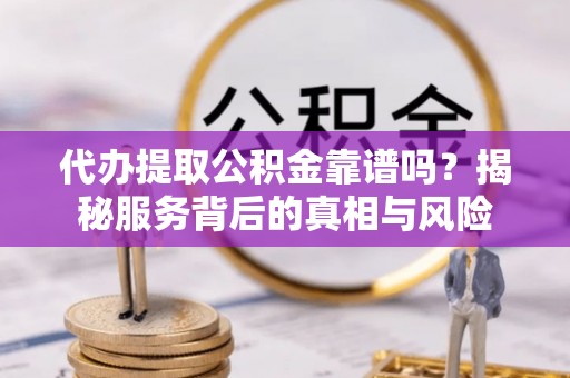 淇滨代办提取公积金靠谱吗？揭秘服务背后的真相与风险