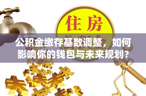 淇滨公积金缴存基数调整，如何影响你的钱包与未来规划？