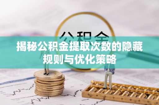 淇滨揭秘公积金提取次数的隐藏规则与优化策略
