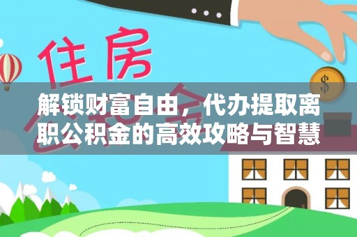 淇滨解锁财富自由，代办提取离职公积金的高效攻略与智慧选择