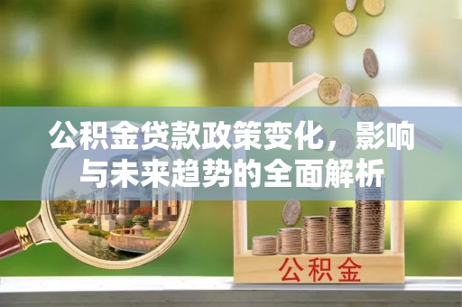 淇滨公积金贷款政策变化，影响与未来趋势的全面解析