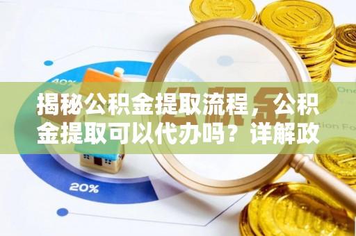 淇滨揭秘公积金提取流程，公积金提取可以代办吗？详解政策与实操技巧