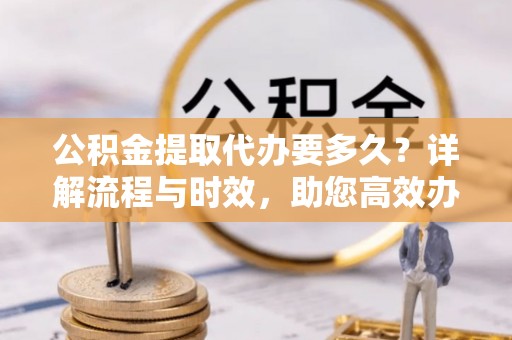 淇滨公积金提取代办要多久？详解流程与时效，助您高效办理