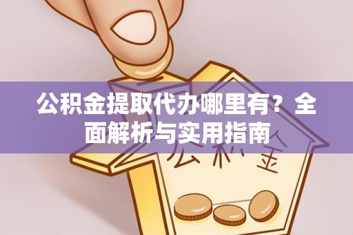 淇滨公积金提取代办哪里有？全面解析与实用指南