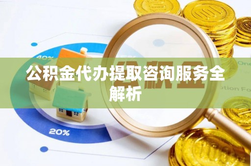 淇滨公积金代办提取咨询服务全解析