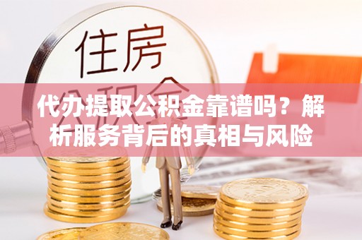 淇滨代办提取公积金靠谱吗？解析服务背后的真相与风险