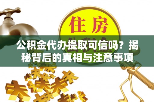 淇滨公积金代办提取可信吗？揭秘背后的真相与注意事项