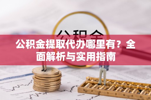 淇滨公积金提取代办哪里有？全面解析与实用指南