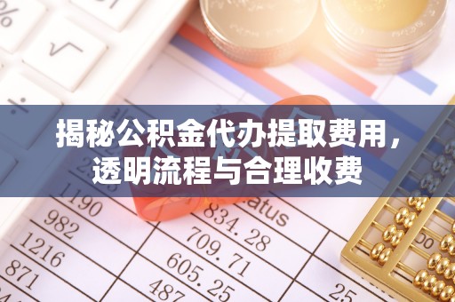 淇滨揭秘公积金代办提取费用，透明流程与合理收费