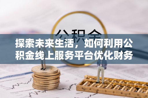 淇滨探索未来生活，如何利用公积金线上服务平台优化财务管理