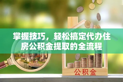 淇滨掌握技巧，轻松搞定代办住房公积金提取的全流程