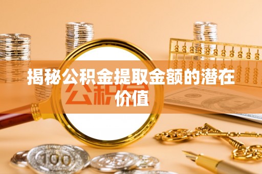 淇滨揭秘公积金提取金额的潜在价值