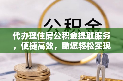 淇滨代办理住房公积金提取服务，便捷高效，助您轻松实现资金规划