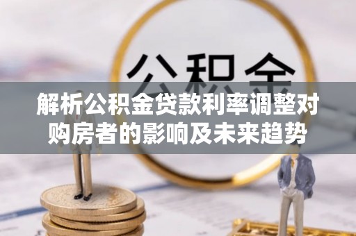 淇滨解析公积金贷款利率调整对购房者的影响及未来趋势