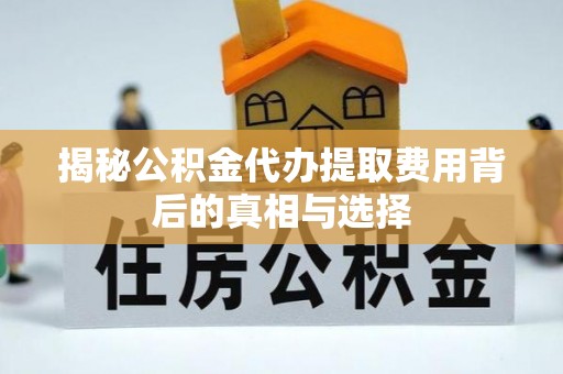 淇滨揭秘公积金代办提取费用背后的真相与选择