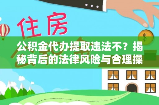 淇滨公积金代办提取违法不？揭秘背后的法律风险与合理操作